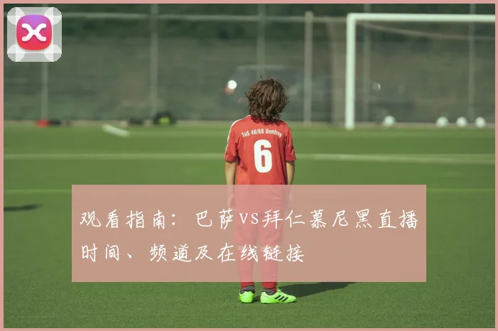 观看指南：巴萨vs拜仁慕尼黑直播时间、频道及在线链接