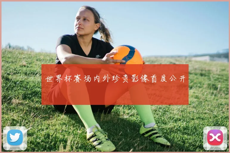 世界杯赛场内外珍贵影像首度公开