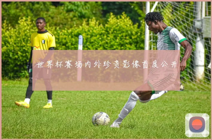 世界杯赛场内外珍贵影像首度公开