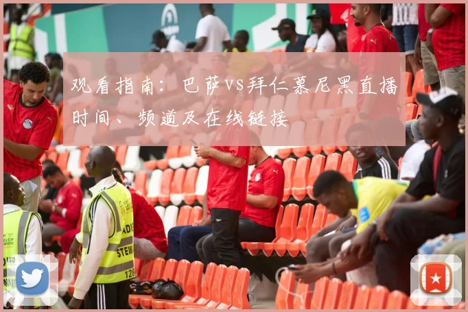 观看指南：巴萨vs拜仁慕尼黑直播时间、频道及在线链接