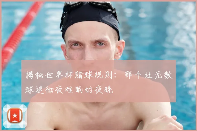 揭秘世界杯赌球规则：那个让无数球迷彻夜难眠的夜晚