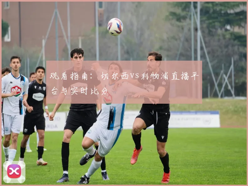 观看指南：切尔西vs利物浦直播平台与实时比分